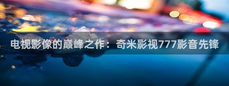 極速在線電影：電視影像的巔峰之作：奇米影視777影音先鋒