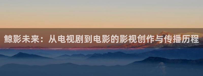 萬能影視極速版：鯨影未來：從電視劇到電影的影視創作與傳播歷程